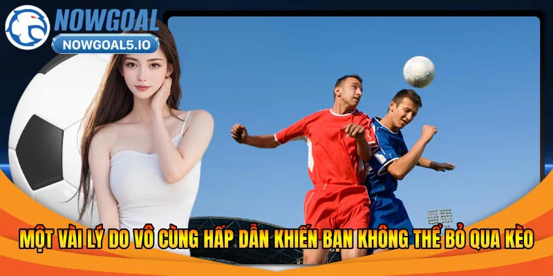 Một vài lý do vô cùng hấp dẫn khiến bạn không thể bỏ qua kèo
